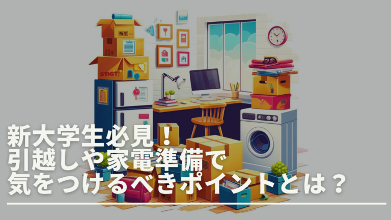 新大学生必見！引越しや家電準備で気をつけるべきポイントとは？